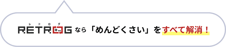 レトログなら「めんどくさい」をすべて解決！